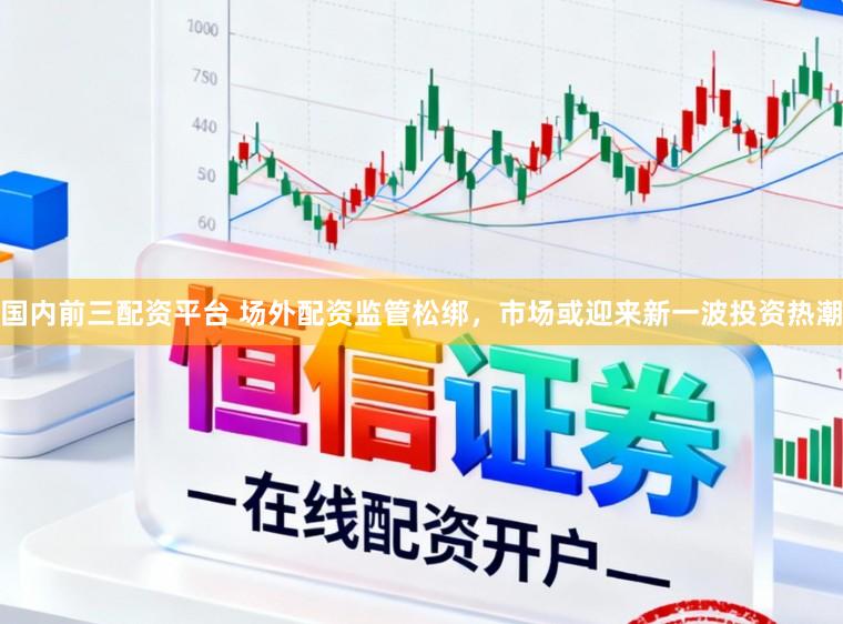 国内前三配资平台 场外配资监管松绑，市场或迎来新一波投资热潮