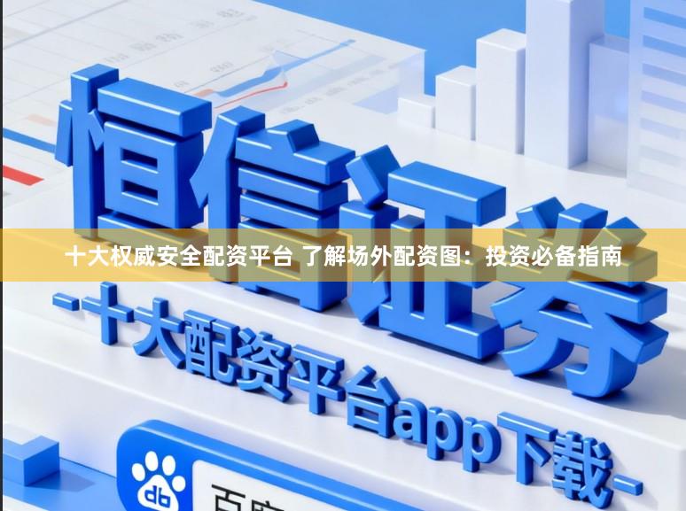 十大权威安全配资平台 了解场外配资图：投资必备指南