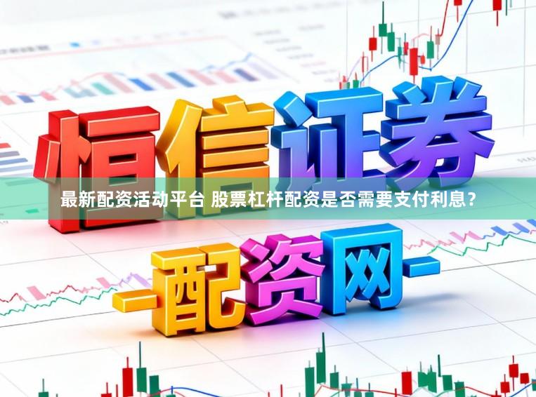 最新配资活动平台 股票杠杆配资是否需要支付利息？
