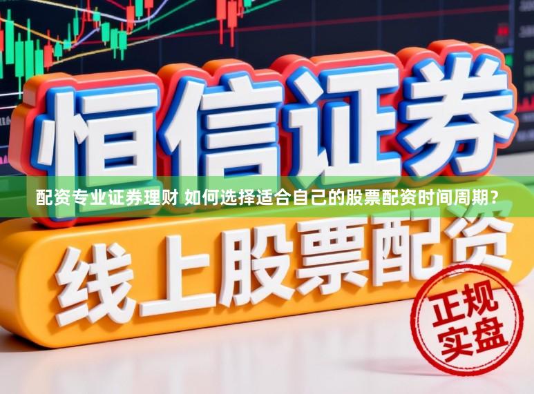 配资专业证券理财 如何选择适合自己的股票配资时间周期？
