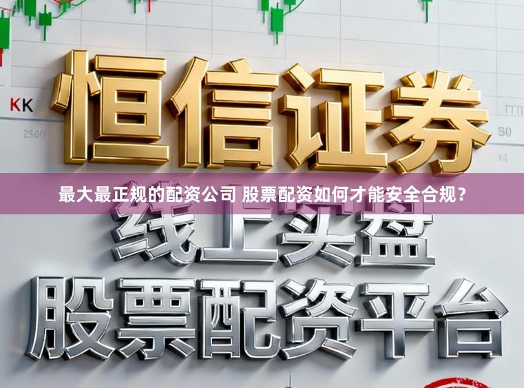 最大最正规的配资公司 股票配资如何才能安全合规？