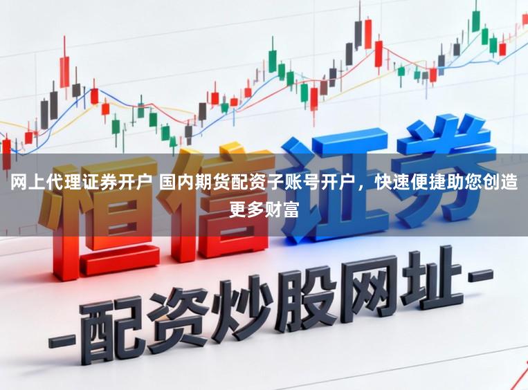 网上代理证券开户 国内期货配资子账号开户，快速便捷助您创造更多财富