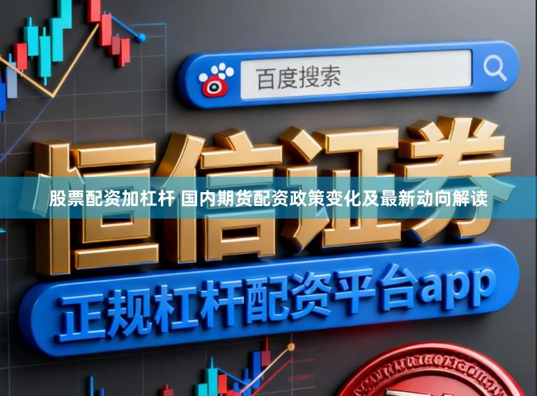 股票配资加杠杆 国内期货配资政策变化及最新动向解读