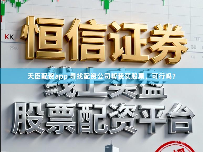 天臣配资app 寻找配资公司帮我买股票，可行吗？