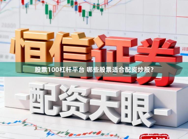 股票100杠杆平台 哪些股票适合配资炒股？