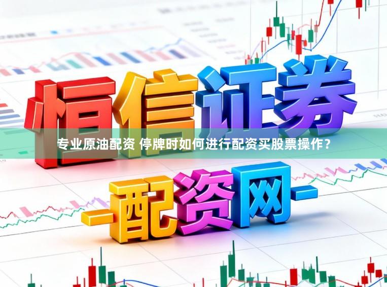 专业原油配资 停牌时如何进行配资买股票操作？