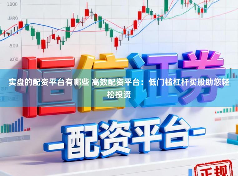 实盘的配资平台有哪些 高效配资平台：低门槛杠杆买股助您轻松投资
