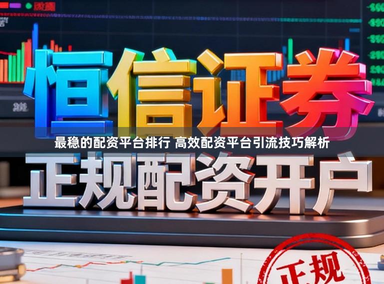 最稳的配资平台排行 高效配资平台引流技巧解析