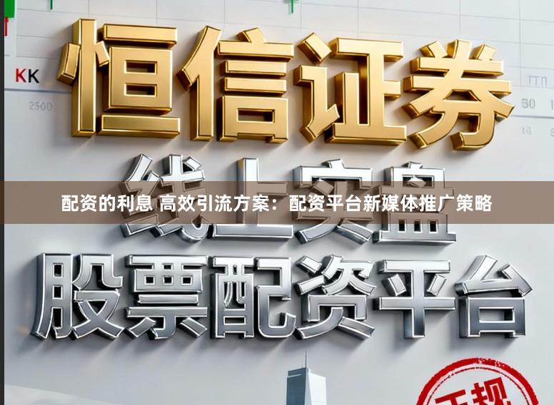 配资的利息 高效引流方案：配资平台新媒体推广策略