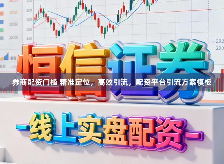 券商配资门槛 精准定位，高效引流，配资平台引流方案模板