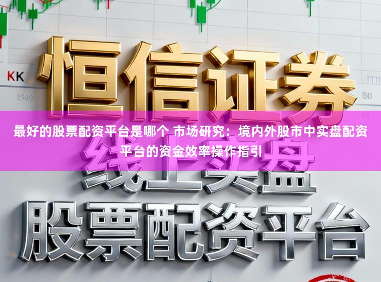 最好的股票配资平台是哪个 市场研究:境内外股市中实盘配资平台的资金效率操作指引