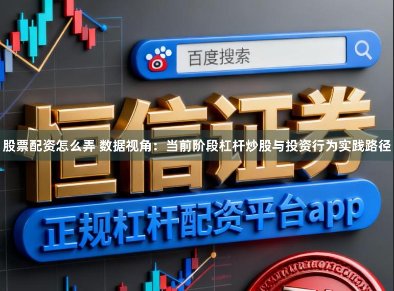股票配资怎么弄 数据视角：当前阶段杠杆炒股与投资行为实践路径