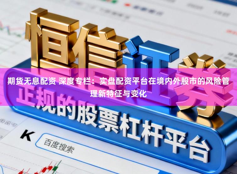 期货无息配资 深度专栏：实盘配资平台在境内外股市的风险管理新特征与变化