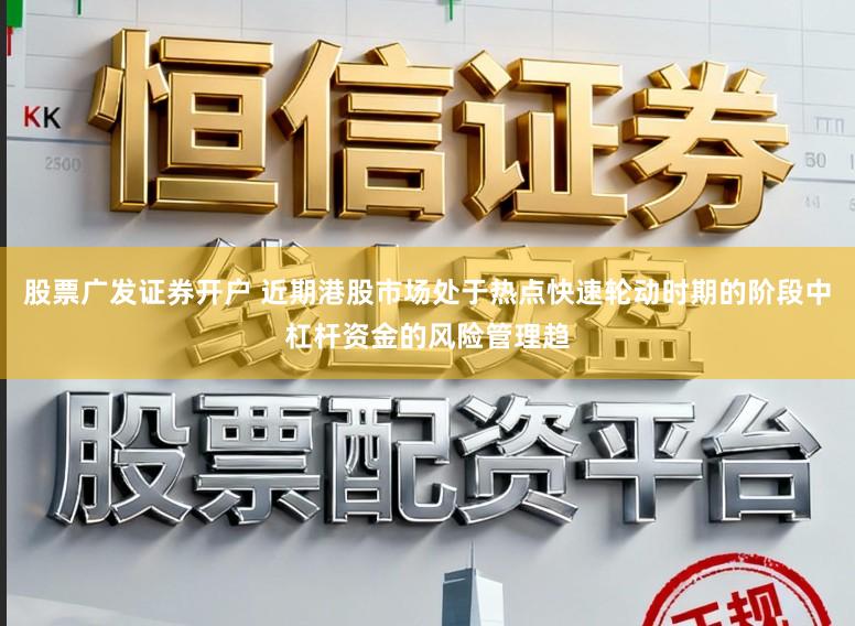 股票广发证券开户 近期港股市场处于热点快速轮动时期的阶段中杠杆资金的风险管理趋
