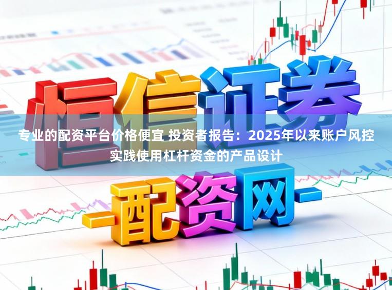 专业的配资平台价格便宜 投资者报告：2025年以来账户风控实践使用杠杆资金的产品设计