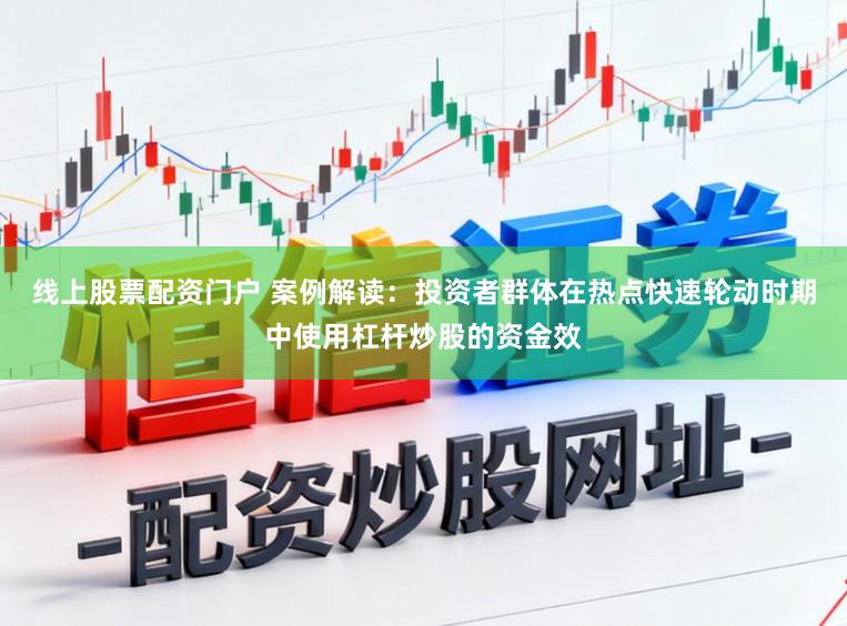 线上股票配资门户 案例解读：投资者群体在热点快速轮动时期中使用杠杆炒股的资金效