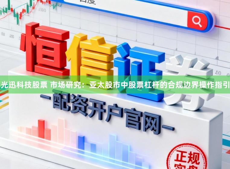 光迅科技股票 市场研究：亚太股市中股票杠杆的合规边界操作指引