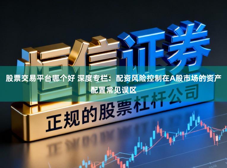 股票交易平台哪个好 深度专栏：配资风险控制在A股市场的资产配置常见误区