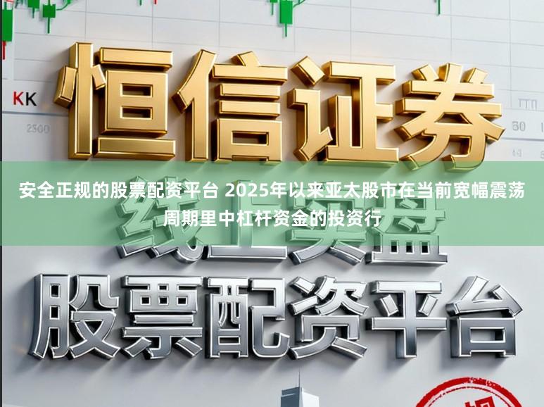 安全正规的股票配资平台 2025年以来亚太股市在当前宽幅震荡周期里中杠杆资金的投资行
