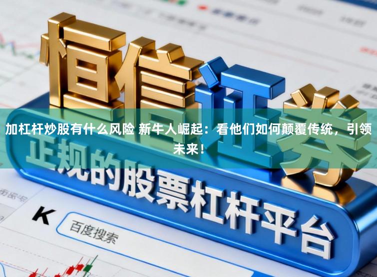 加杠杆炒股有什么风险 新牛人崛起：看他们如何颠覆传统，引领未来！