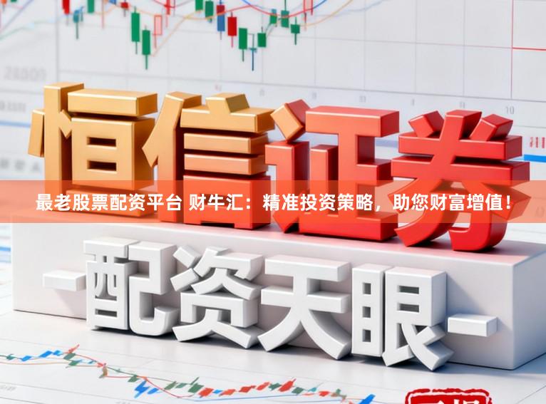 最老股票配资平台 财牛汇：精准投资策略，助您财富增值！
