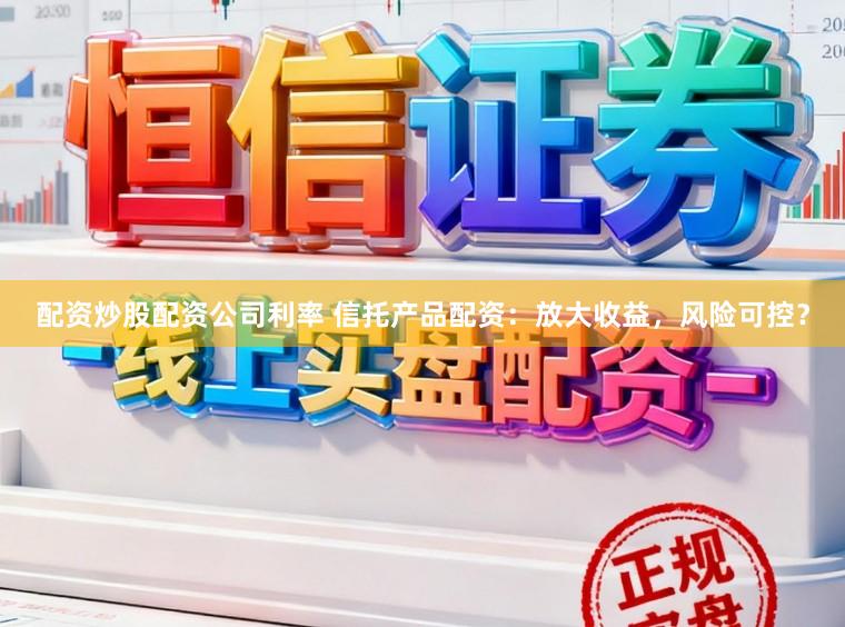 配资炒股配资公司利率 信托产品配资：放大收益，风险可控？