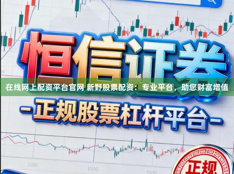 在线网上配资平台官网 新野股票配资：专业平台，助您财富增值