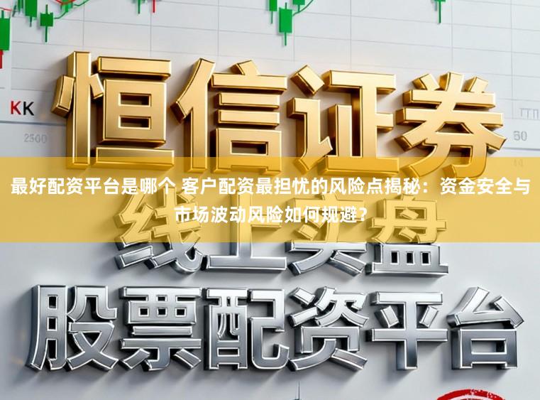 最好配资平台是哪个 客户配资最担忧的风险点揭秘：资金安全与市场波动风险如何规避？