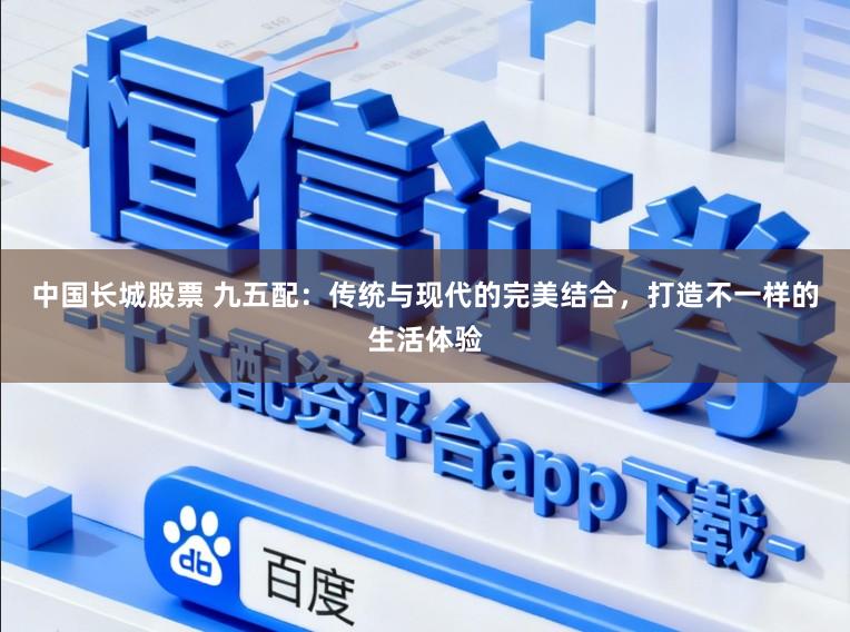中国长城股票 九五配：传统与现代的完美结合，打造不一样的生活体验