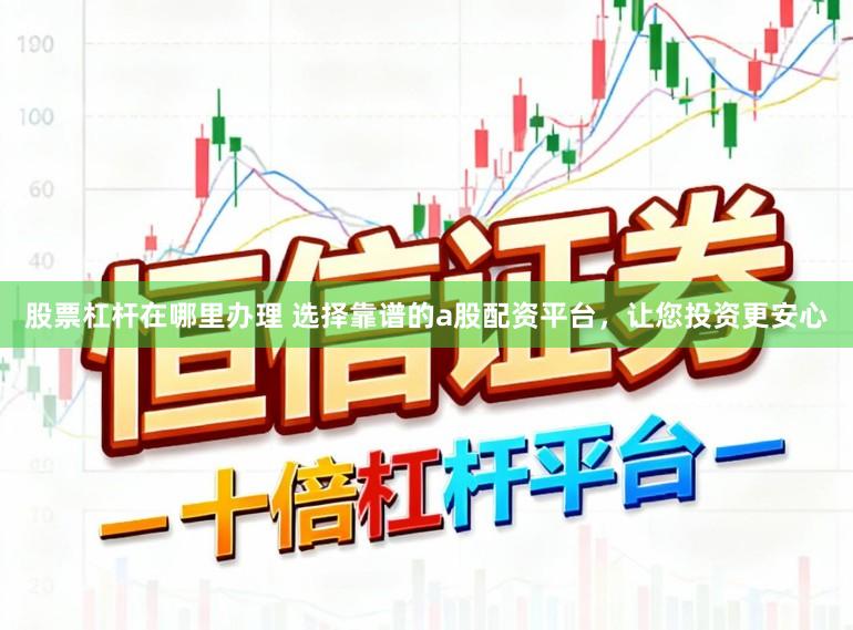 股票杠杆在哪里办理 选择靠谱的a股配资平台，让您投资更安心