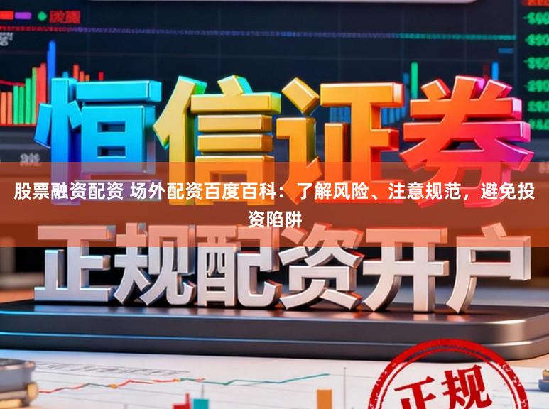 股票融资配资 场外配资百度百科：了解风险、注意规范，避免投资陷阱
