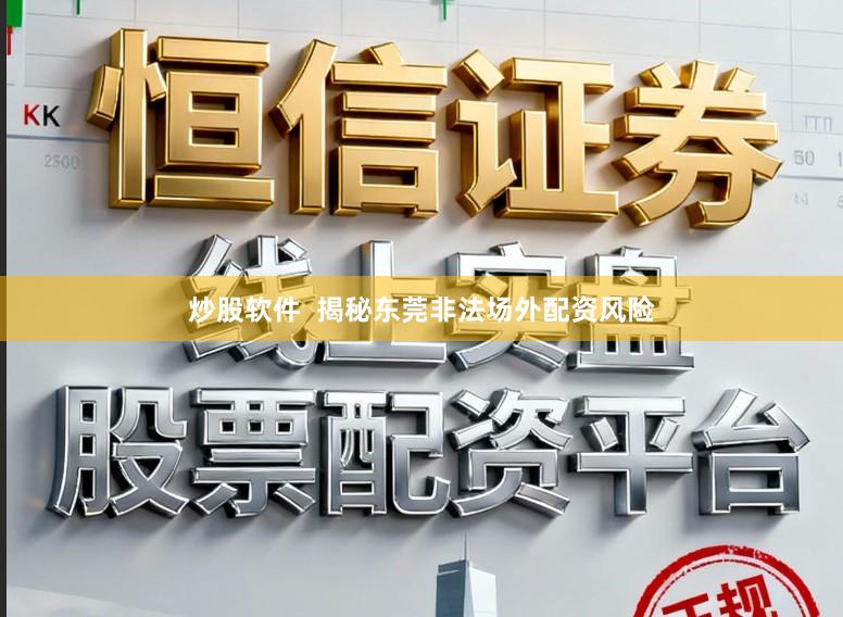 炒股软件  揭秘东莞非法场外配资风险