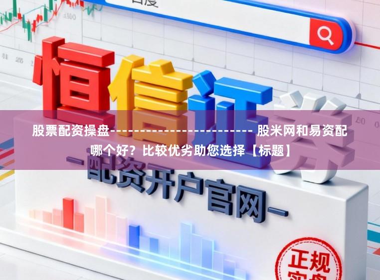 股票配资操盘------------------------ 股米网和易资配哪个好？比较优劣助您选择【标题】