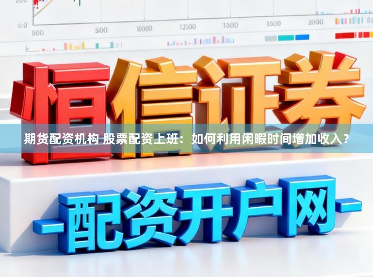 期货配资机构 股票配资上班：如何利用闲暇时间增加收入？