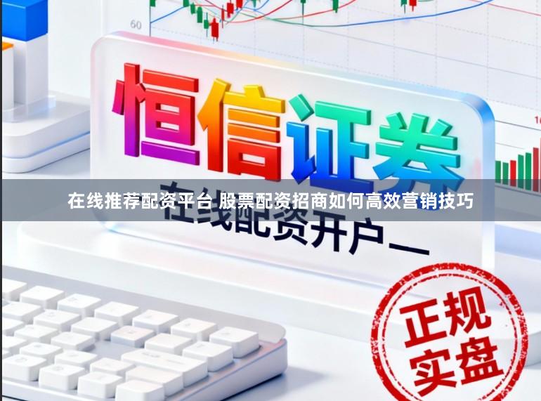 在线推荐配资平台 股票配资招商如何高效营销技巧