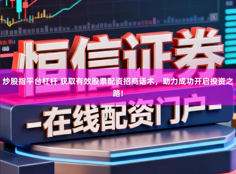 炒股指平台杠杆 获取有效股票配资招商话术，助力成功开启投资之路!