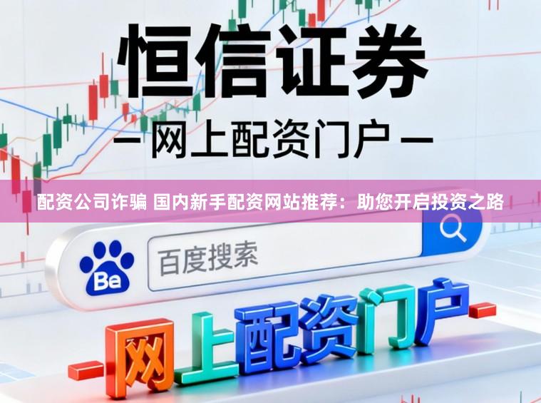 配资公司诈骗 国内新手配资网站推荐:助您开启投资之路