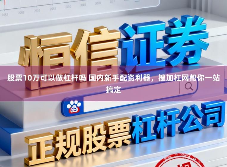 股票10万可以做杠杆吗 国内新手配资利器，搜加杠网帮你一站搞定