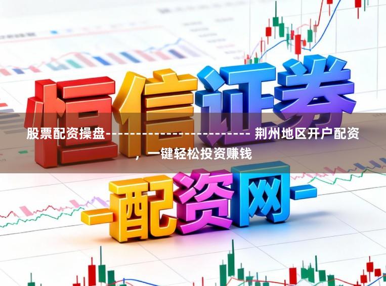 股票配资操盘------------------------ 荆州地区开户配资，一键轻松投资赚钱