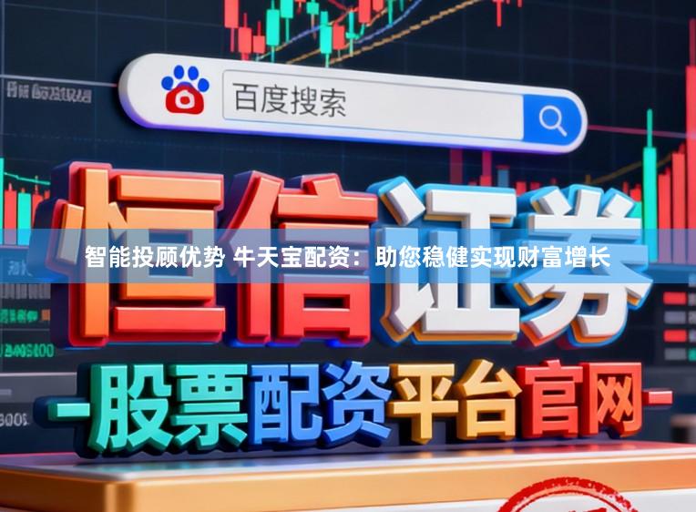 智能投顾优势 牛天宝配资：助您稳健实现财富增长