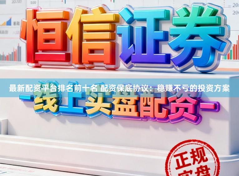 最新配资平台排名前十名 配资保底协议：稳赚不亏的投资方案