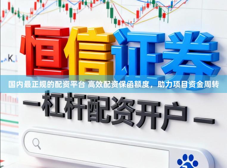 国内最正规的配资平台 高效配资保函额度，助力项目资金周转