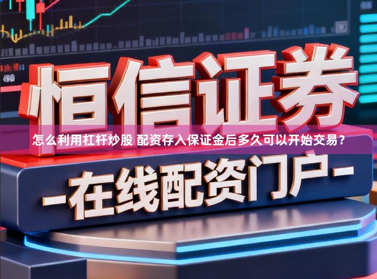 怎么利用杠杆炒股 配资存入保证金后多久可以开始交易？