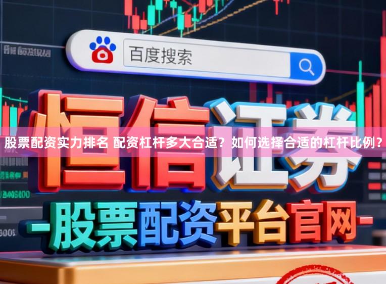 股票配资实力排名 配资杠杆多大合适？如何选择合适的杠杆比例？