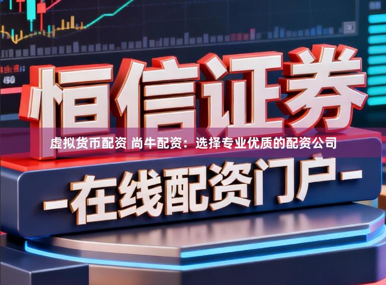 虚拟货币配资 尚牛配资：选择专业优质的配资公司