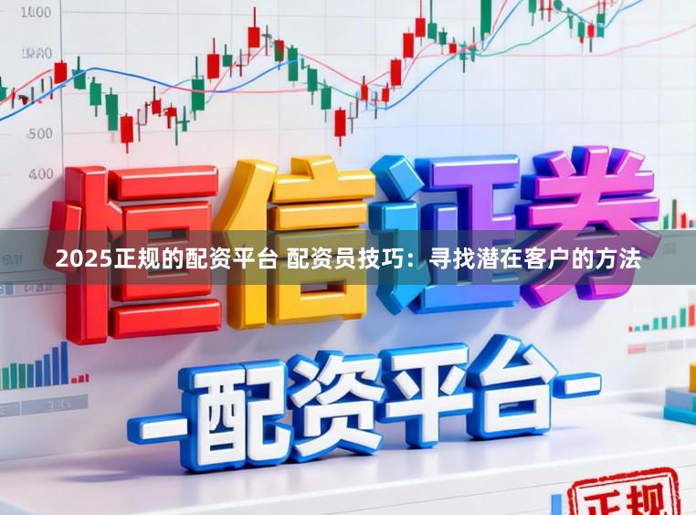 2025正规的配资平台 配资员技巧：寻找潜在客户的方法