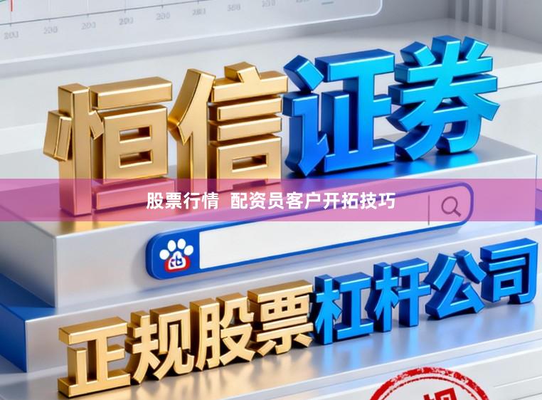 股票行情  配资员客户开拓技巧