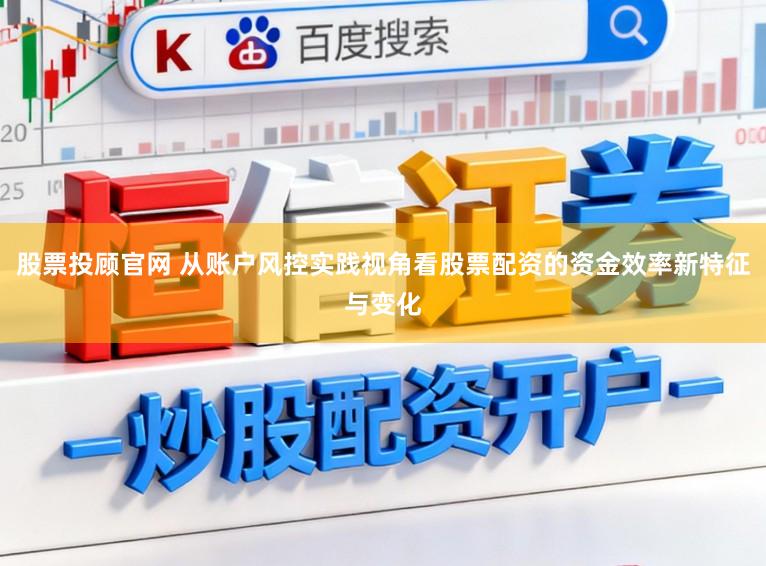 股票投顾官网 从账户风控实践视角看股票配资的资金效率新特征与变化