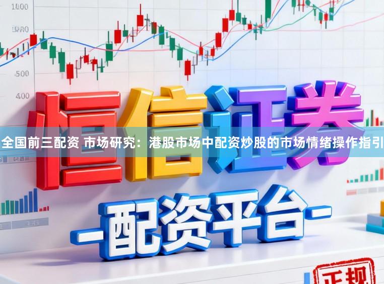 全国前三配资 市场研究：港股市场中配资炒股的市场情绪操作指引