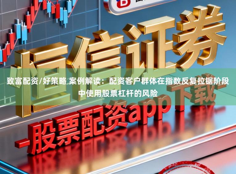 致富配资/好策略 案例解读：配资客户群体在指数反复拉锯阶段中使用股票杠杆的风险